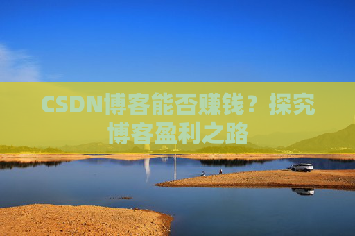 CSDN博客能否赚钱？探究博客盈利之路