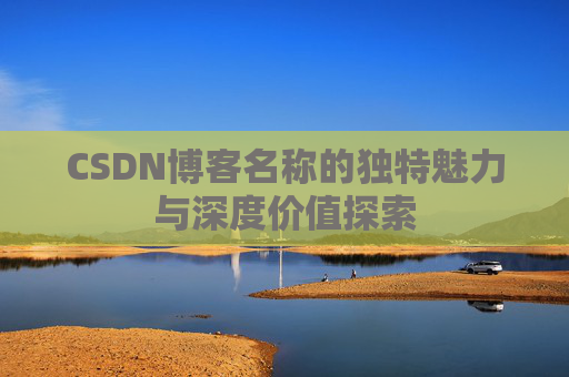 CSDN博客名称的独特魅力与深度价值探索